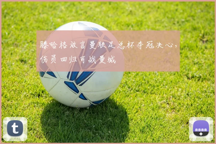 滕哈格放言曼联足总杯夺冠决心，伤员回归可战曼城