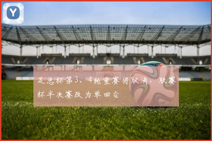 足总杯第3、4轮重赛将取消，联赛杯半决赛改为单回合
