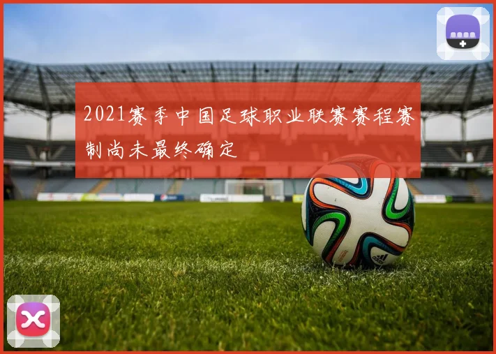 2021赛季中国足球职业联赛赛程赛制尚未最终确定