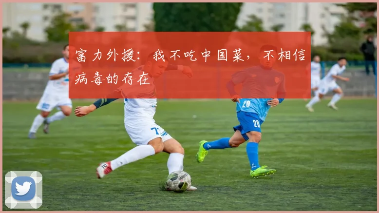 富力外援：我不吃中国菜，不相信病毒的存在