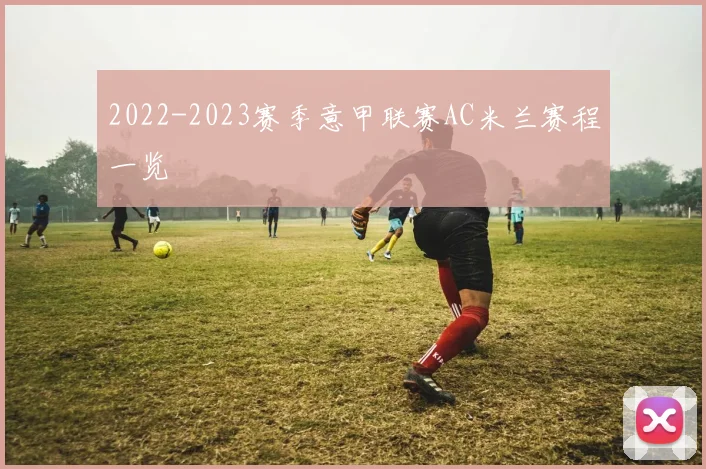 2022-2023赛季意甲联赛AC米兰赛程一览