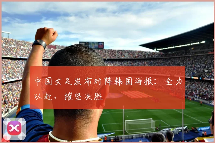 中国女足发布对阵韩国海报：全力以赴，摧坚决胜