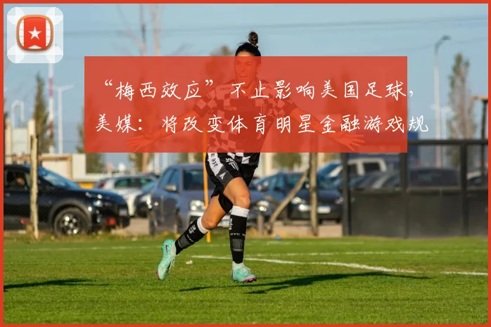 “梅西效应”不止影响美国足球，美媒：将改变体育明星金融游戏规则