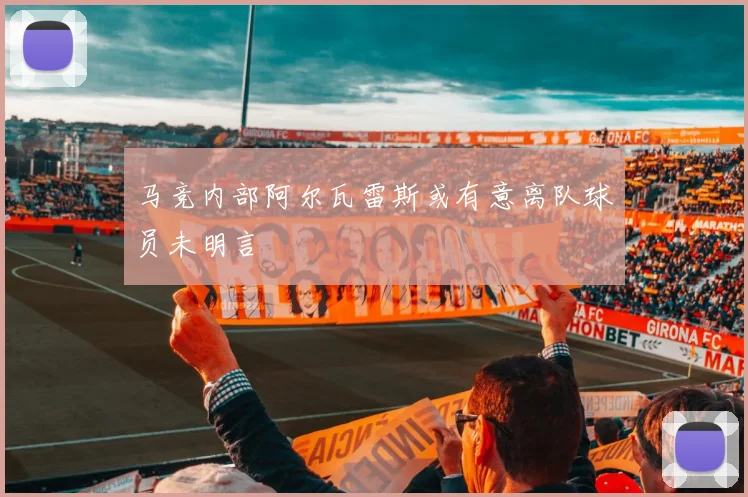 马竞内部阿尔瓦雷斯或有意离队球员未明言