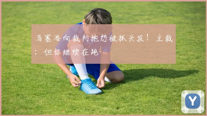 马塞洛向裁判抱怨被抓头发！主裁：但你继续在跑