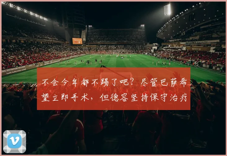 不会今年都不踢了吧？尽管巴萨希望立即手术，但德容坚持保守治疗