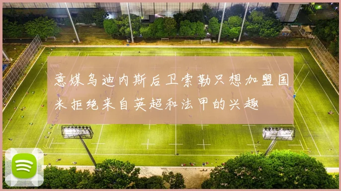 意媒乌迪内斯后卫索勒只想加盟国米拒绝来自英超和法甲的兴趣