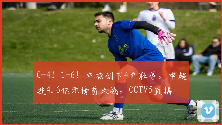 0-4！1-6！申花创下4年耻辱，中超迎4.6亿元榜首大战，CCTV5直播