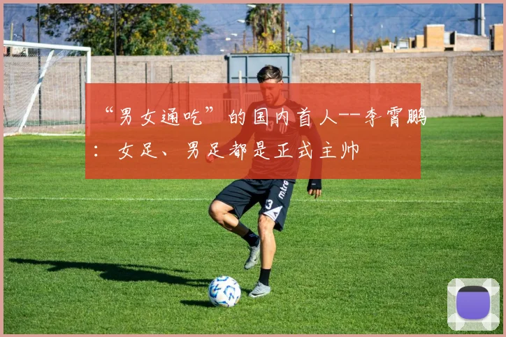 “男女通吃”的国内首人--李霄鹏：女足、男足都是正式主帅