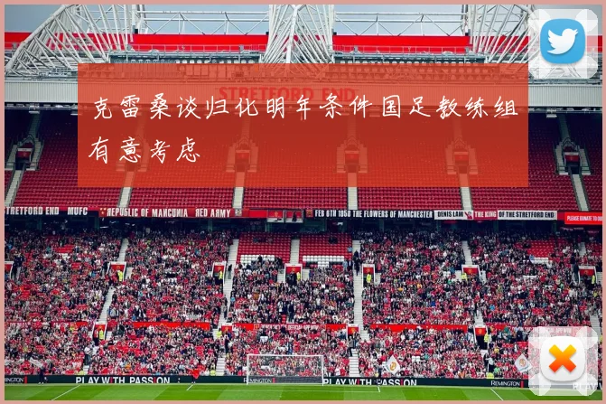 克雷桑谈归化明年条件国足教练组有意考虑