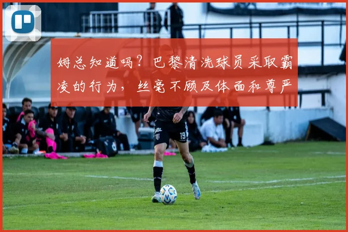 姆总知道吗？巴黎清洗球员采取霸凌的行为，丝毫不顾及体面和尊严