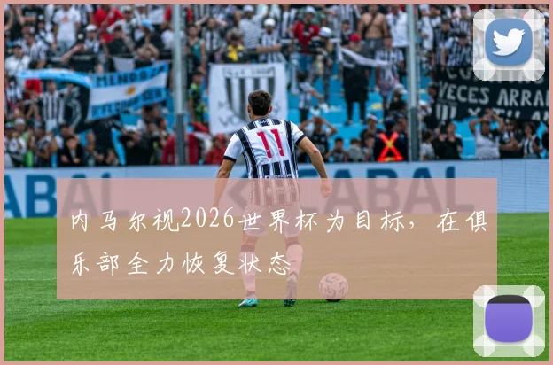 内马尔视2026世界杯为目标，在俱乐部全力恢复状态