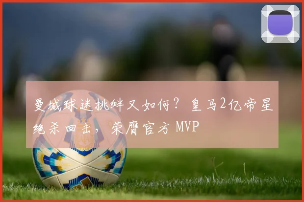 曼城球迷挑衅又如何？皇马2亿帝星绝杀回击，荣膺官方 MVP