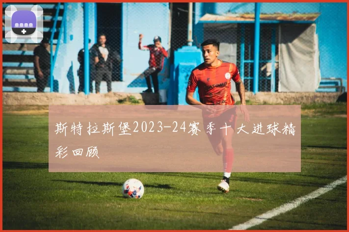斯特拉斯堡2023-24赛季十大进球精彩回顾