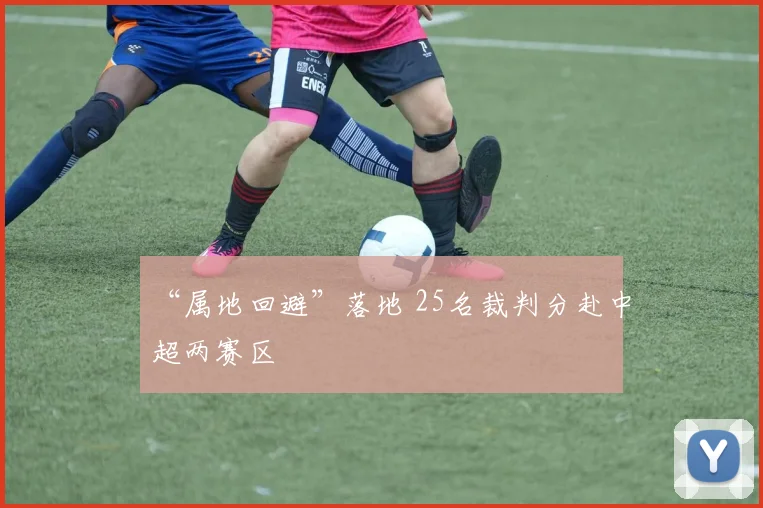 “属地回避”落地 25名裁判分赴中超两赛区