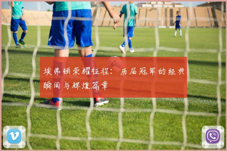 埃弗顿荣耀征程：历届冠军的经典瞬间与辉煌篇章